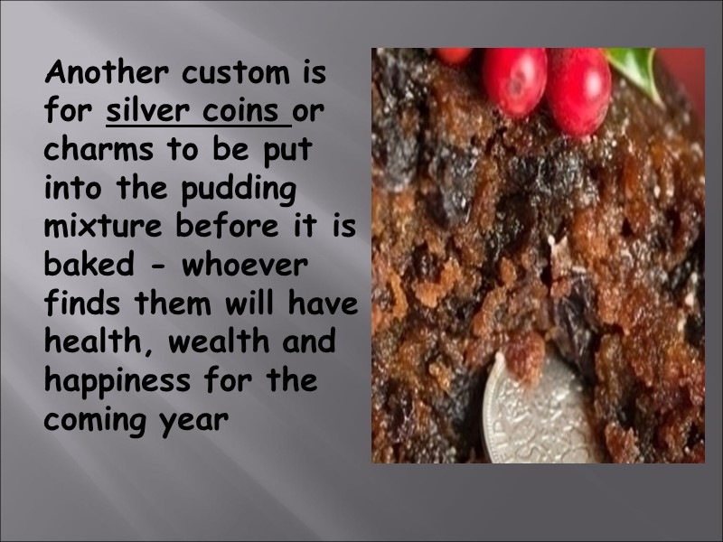 Another custom is for silver coins or charms to be put into the pudding